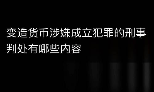 变造货币涉嫌成立犯罪的刑事判处有哪些内容