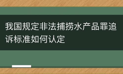 我国规定非法捕捞水产品罪追诉标准如何认定