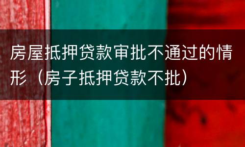 房屋抵押贷款审批不通过的情形（房子抵押贷款不批）