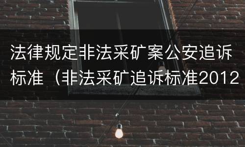 法律规定非法采矿案公安追诉标准（非法采矿追诉标准2012）