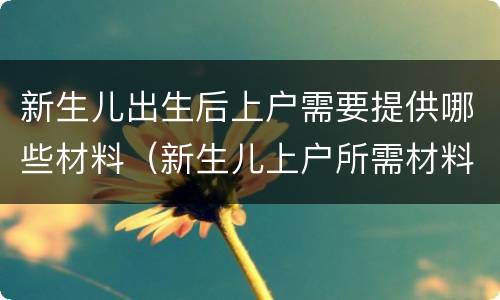 新生儿出生后上户需要提供哪些材料（新生儿上户所需材料）