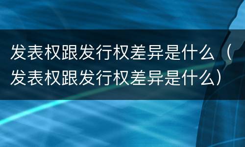 发表权跟发行权差异是什么（发表权跟发行权差异是什么）