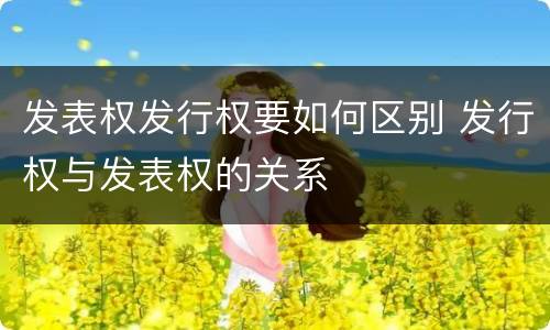 发表权发行权要如何区别 发行权与发表权的关系