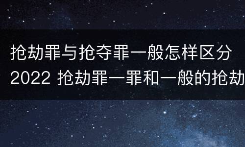 抢劫罪与抢夺罪一般怎样区分2022 抢劫罪一罪和一般的抢劫罪