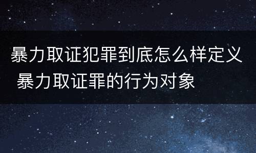 暴力取证犯罪到底怎么样定义 暴力取证罪的行为对象