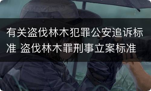 有关盗伐林木犯罪公安追诉标准 盗伐林木罪刑事立案标准