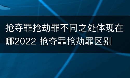 抢夺罪抢劫罪不同之处体现在哪2022 抢夺罪抢劫罪区别