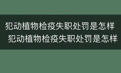 犯动植物检疫失职处罚是怎样 犯动植物检疫失职处罚是怎样处理的