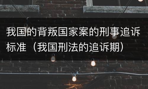 我国的背叛国家案的刑事追诉标准（我国刑法的追诉期）