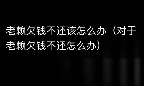 老赖欠钱不还该怎么办（对于老赖欠钱不还怎么办）