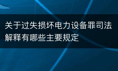 关于过失损坏电力设备罪司法解释有哪些主要规定