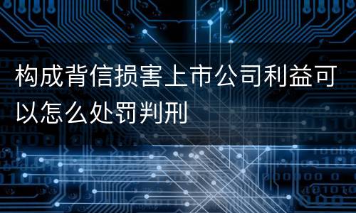 构成背信损害上市公司利益可以怎么处罚判刑