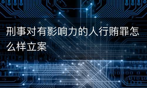 刑事对有影响力的人行贿罪怎么样立案