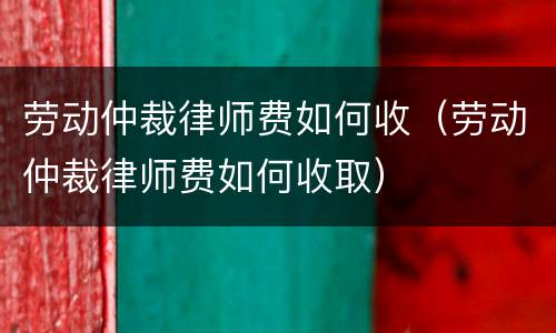 劳动仲裁律师费如何收（劳动仲裁律师费如何收取）