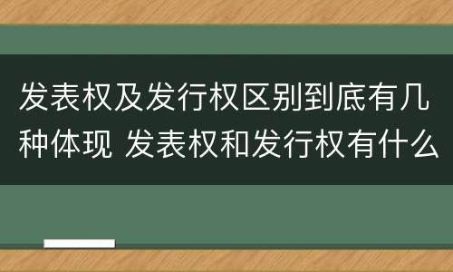 发表权及发行权区别到底有几种体现 发表权和发行权有什么区别