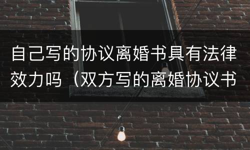自己写的协议离婚书具有法律效力吗（双方写的离婚协议书有法律效力吗）