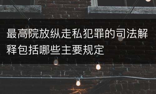 最高院放纵走私犯罪的司法解释包括哪些主要规定