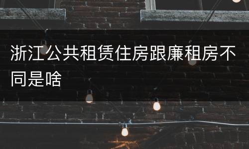 浙江公共租赁住房跟廉租房不同是啥