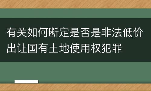 有关如何断定是否是非法低价出让国有土地使用权犯罪