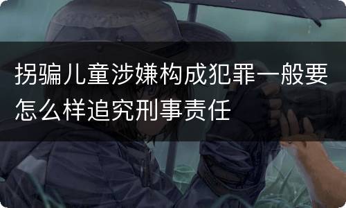 拐骗儿童涉嫌构成犯罪一般要怎么样追究刑事责任