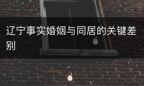 辽宁事实婚姻与同居的关键差别