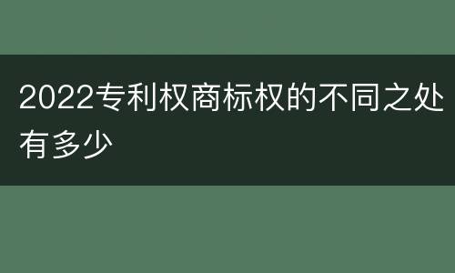 2022专利权商标权的不同之处有多少