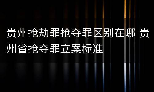 贵州抢劫罪抢夺罪区别在哪 贵州省抢夺罪立案标准