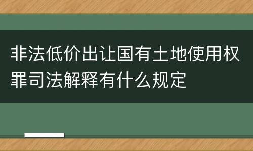 非法低价出让国有土地使用权罪司法解释有什么规定