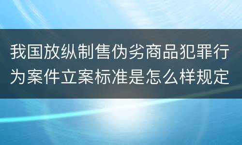 我国放纵制售伪劣商品犯罪行为案件立案标准是怎么样规定
