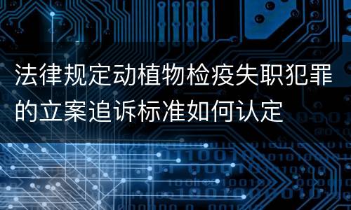 法律规定动植物检疫失职犯罪的立案追诉标准如何认定