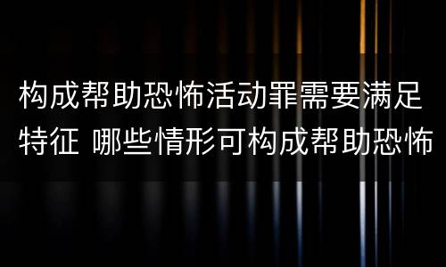 构成帮助恐怖活动罪需要满足特征 哪些情形可构成帮助恐怖活动罪