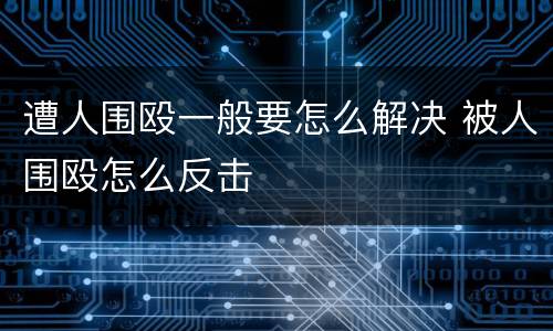 遭人围殴一般要怎么解决 被人围殴怎么反击