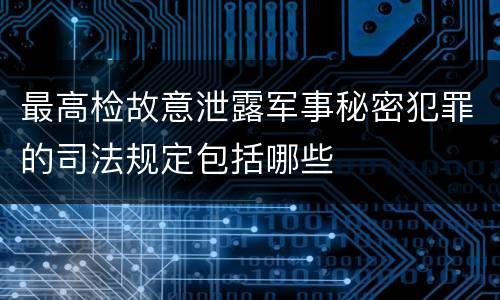 最高检故意泄露军事秘密犯罪的司法规定包括哪些