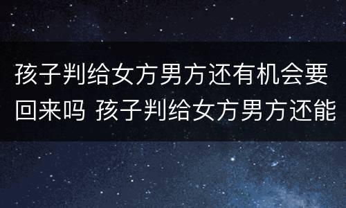 孩子判给女方男方还有机会要回来吗 孩子判给女方男方还能要回来吗