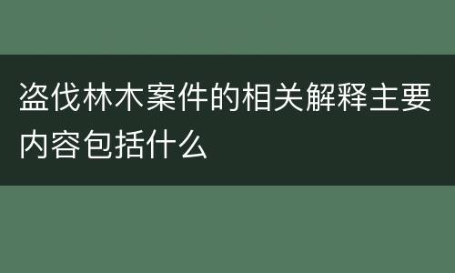 盗伐林木案件的相关解释主要内容包括什么