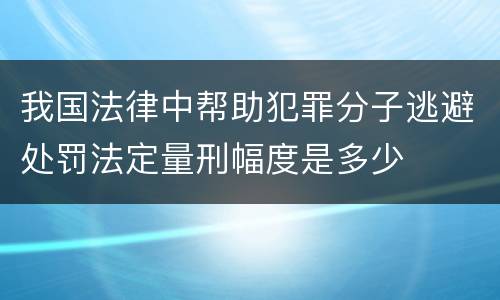 我国法律中帮助犯罪分子逃避处罚法定量刑幅度是多少