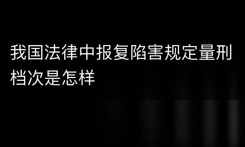我国法律中报复陷害规定量刑档次是怎样