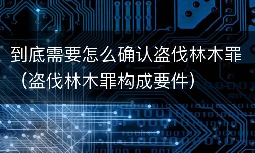 到底需要怎么确认盗伐林木罪（盗伐林木罪构成要件）