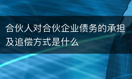 合伙人对合伙企业债务的承担及追偿方式是什么