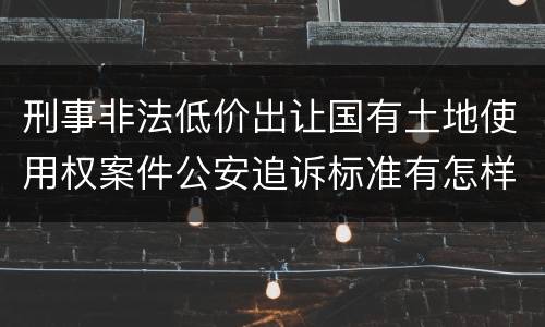 刑事非法低价出让国有土地使用权案件公安追诉标准有怎样的规定