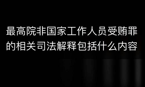 最高院非国家工作人员受贿罪的相关司法解释包括什么内容