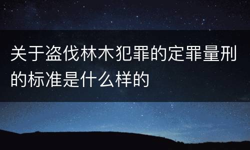 关于盗伐林木犯罪的定罪量刑的标准是什么样的