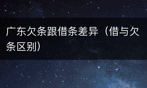 广东欠条跟借条差异（借与欠条区别）