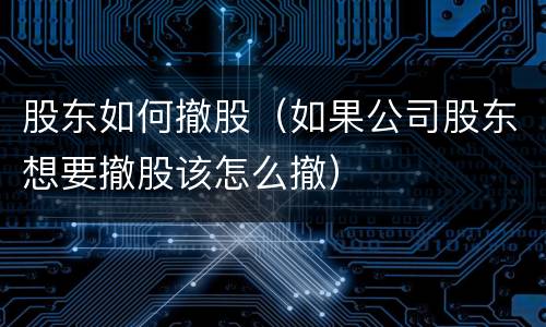 股东如何撤股（如果公司股东想要撤股该怎么撤）