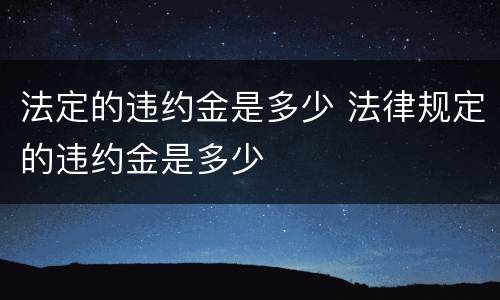 法定的违约金是多少 法律规定的违约金是多少
