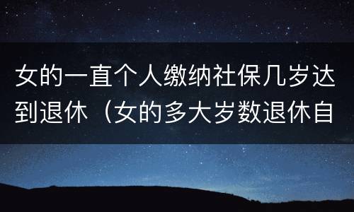 女的一直个人缴纳社保几岁达到退休（女的多大岁数退休自己交的社保）