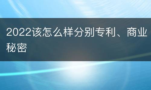 2022该怎么样分别专利、商业秘密