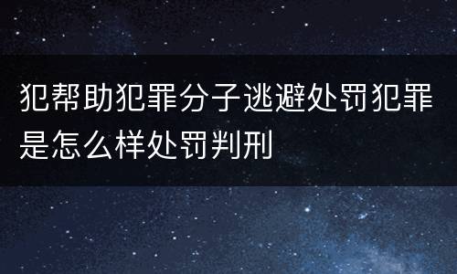 犯帮助犯罪分子逃避处罚犯罪是怎么样处罚判刑