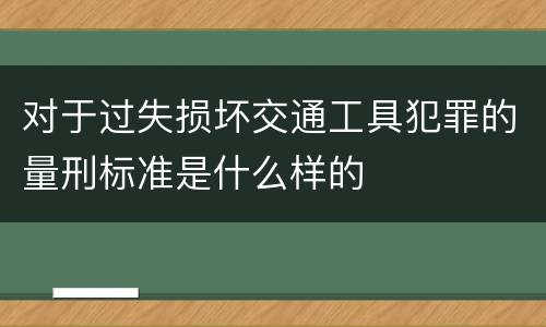 对于过失损坏交通工具犯罪的量刑标准是什么样的