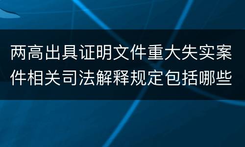 两高出具证明文件重大失实案件相关司法解释规定包括哪些